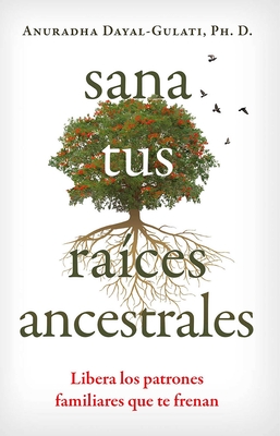 Sana Tus Raíces Ancestrales: Libera Los Patrones Familiares Que Te Frenan - Anuradha Dayal-gulati