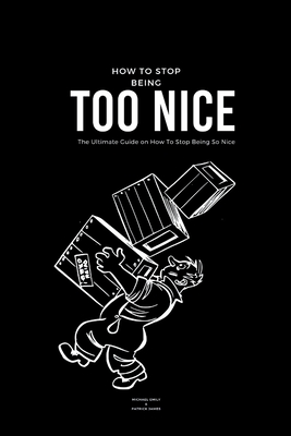 How To Stop Being Too Nice: The Ultimate Guide on How To Stop Being So Nice - Patrick James