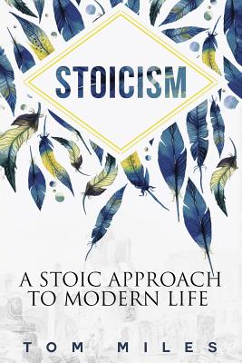 Stoicism: A Stoic Approach To Modern Life - Tom Miles