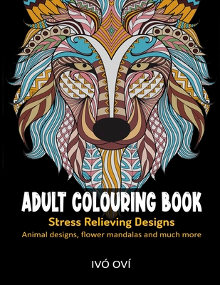 Adult Colouring Book: Stress Relieving Designs: Animal designs, Flower mandalas and Much more - Ivó Oví