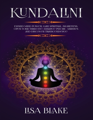 Kundalini: Expand Mind Power, Gain Spiritual Awareness, Open Your Third Eye, Enhance Psychic Abilities and Discover Transcendence - Lisa Blake