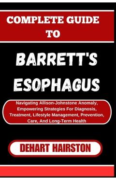 Poza produsului Complete Guide to Barrett's Esophagus: Navigating Allison-Johnstone Anomaly, Empowering Strategies For Diagnosis, Treatment, Lifestyle Management, Pre - Dehart Hairston