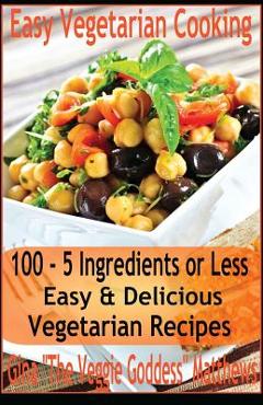Coperta cărții 'Easy Vegetarian Cooking: 100 - 5 Ingredients or Less, Easy & Delicious Vegetarian Recipes: Vegetables and Vegetarian -'