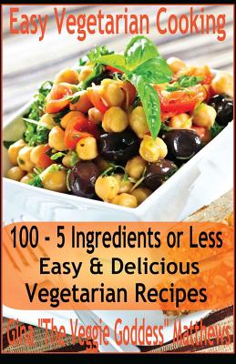 Easy Vegetarian Cooking: 100 - 5 Ingredients or Less, Easy & Delicious Vegetarian Recipes: Vegetables and Vegetarian - Quick and Easy - Gina 'the Veggie Goddess' Matthews