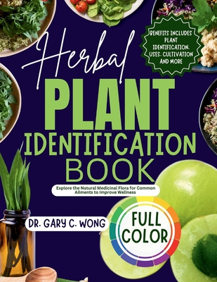 Herbal Plant Identification Book: Explore the Healing Power in Natural Medicinal Plants for Common Ailments to Improve your Wellness Including Health - Gary C. Wong