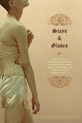 Stays and Gloves: Training and Deportment by Means of the Discipline of Tight Corsets, Narrow High-Heeled Boots, Clinging Kid Gloves, Co - Locus Elm Press