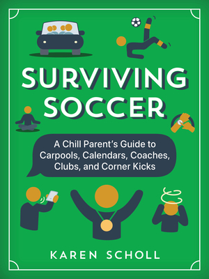 Surviving Soccer: The Chill Parent's Guide to Carpools, Calendars, Coaches, Clubs, and Corner Kicks - Karen Scholl
