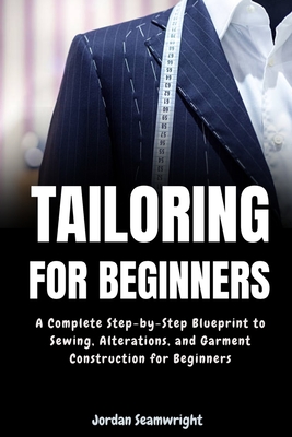 Tailoring For Beginners: Complete Step-by-Step Blueprint to Sewing, Alterations, and Garment Construction for Beginner - Jordan Seamwright