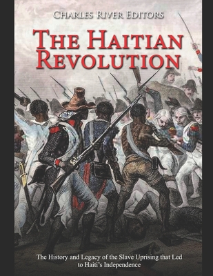 The Haitian Revolution: The History and Legacy of the Slave Uprising that Led to Haiti's Independence -