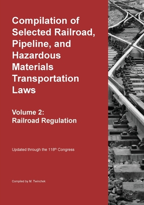 Compilation of Selected Railroad, Pipeline, and Hazardous Materials Transportation Laws Vol 2: Railroad Regulation - Michael S. Twinchek