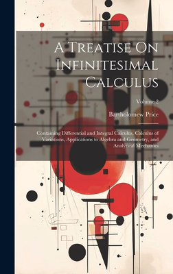 A Treatise On Infinitesimal Calculus: Containing Differential and Integral Calculus, Calculus of Variations, Applications to Algebra and Geometry, and - Bartholomew Price