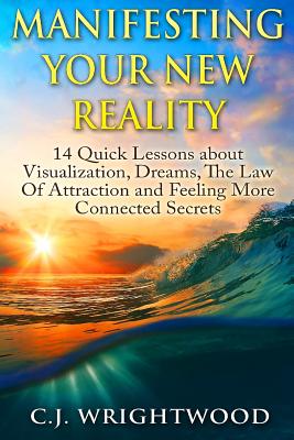 Manifesting Your New Reality: 14 Quick Lessons about Visualization, Dreams, The Law Of Attraction and Feeling More Connected Secrets - C. J. Wrightwood