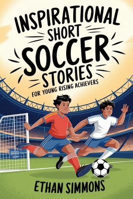 Inspirational Short Soccer Stories for Young Rising Achievers: The Incredible Journey of 20 Soccer Champions to Inspire Young Soccer Fans and Aspiring - Ethan Simmons