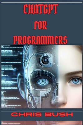ChatGPT for Programmers: Enhance Your Coding Skills and Boost Productivity with AI-Powered Assistance (2024 Guide) - Chris Bush