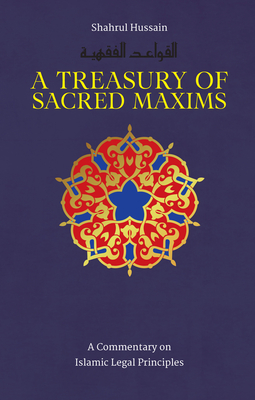A Treasury of Sacred Maxims: A Commentary on Islamic Legal Principles - Shahrul Hussain