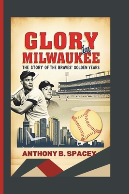 Glory in Milwaukee: The Story of the Braves' Golden Years - Anthony B. Spacey