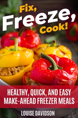 Fix, Freeze, Cook!: Healthy Quick and Easy Make-Ahead Freezer Meals - Louise Davidson
