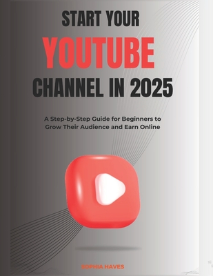 Start your YouTube channel in 2025: A Step-by-Step Guide for Beginners to Grow Their Audience and Earn Online - Sophia Haves