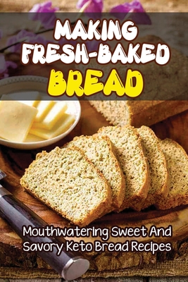 Making Fresh-Baked Bread: Mouthwatering Sweet And Savory Keto Bread Recipes - Estella Sarault