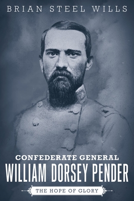 Confederate General William Dorsey Pender: The Hope of Glory - Brian Steel Wills