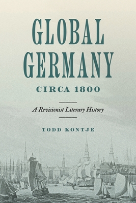 Global Germany Circa 1800: A Revisionist Literary History - Todd Kontje