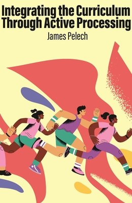 Integrating the Curriculum Through Active Processing - James Pelech
