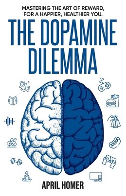 The Dopamine Dilemma: Mastering the Art of Reward for a Happier, Healthier You - April Homer