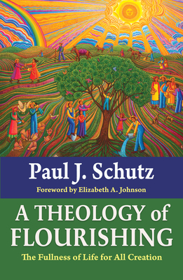 A Theology of Flourishing: The Fullness of Life for All Creation - Paul Schutz