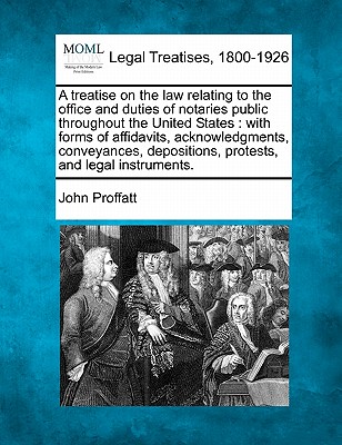 A treatise on the law relating to the office and duties of notaries public throughout the United States: with forms of affidavits, acknowledgments, co - John Proffatt