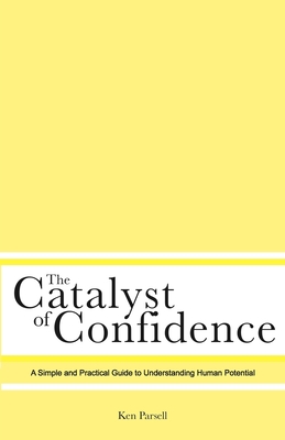 The Catalyst of Confidence: A Simple and Practical Guide to Understanding Human Potential - Ken Parsell