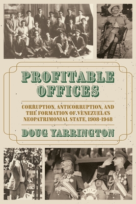 Profitable Offices: Corruption, Anticorruption, and the Formation of Venezuela's Neopatrimonial State, 1908-1948 - Doug Yarrington