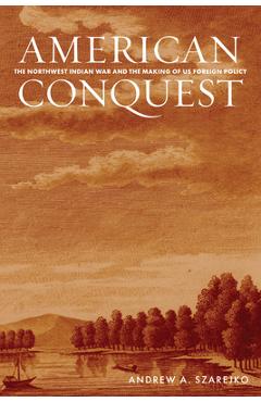 Coperta cărții 'American Conquest: The Northwest Indian War and the Making of Us Foreign Policy - Andrew A. Szarejko'