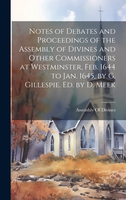 Notes of Debates and Proceedings of the Assembly of Divines and Other Commissioners at Westminster, Feb. 1644 to Jan. 1645, by G. Gillespie. Ed. by D. -
