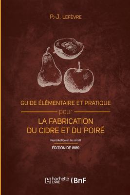 Guide Élémentaire Et Pratique Pour La Fabrication Du Cidre Et Du Poiré (Éd. 1889): Et La Culture Du Pommier - P. -joseph Lefèvre