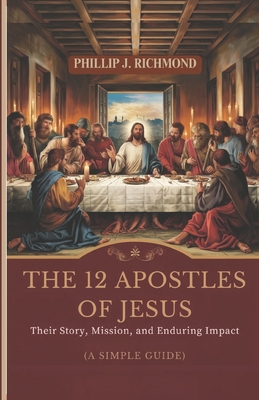 The 12 Apostles of Jesus: Their Story, Mission, and Enduring Impact (A Simple Guide) - Phillip J. Richmond