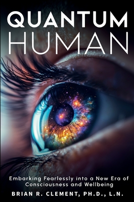 Quantum Human-Embarking Fearlessly Into A New Era Of Consciousness and Wellbeing - Brian R. Clement
