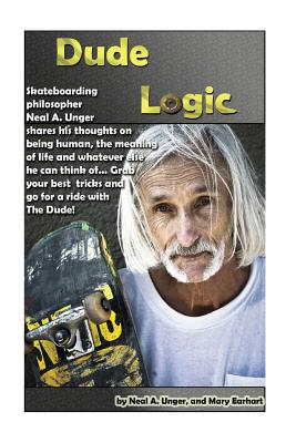 Dude Logic: Skateboarding philosopher Neal A Unger shares his thoughts on being human, the meaning of life ad whatever else he can - Mary Earhart
