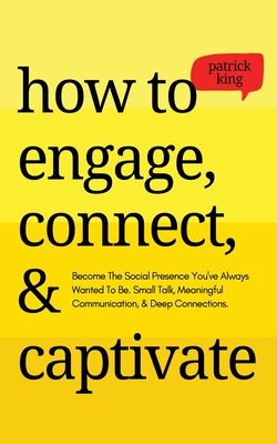 How to Engage, Connect, & Captivate: Become the Social Presence You've Always Wanted To Be. Small Talk, Meaningful Communication, & Deep Connections - Patrick King