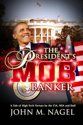The President's Mob Banker: A Tale of High-Tech Torture by the CIA, NSA and DoD - John M. Nagel
