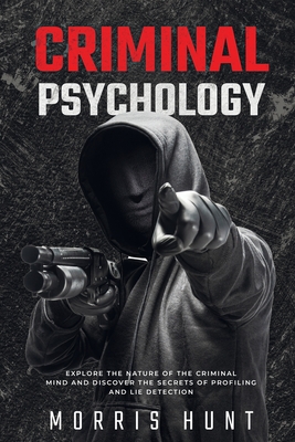 Criminal Psychology: Explore the Nature of the Criminal Mind and Discover the Secrets of Profiling and Lie Detection - Morris Hunt