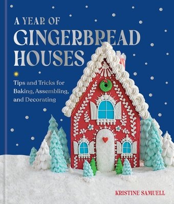 A Year of Gingerbread Houses: Tips and Tricks for Baking, Assembling, and Decorating - Kristine Samuell