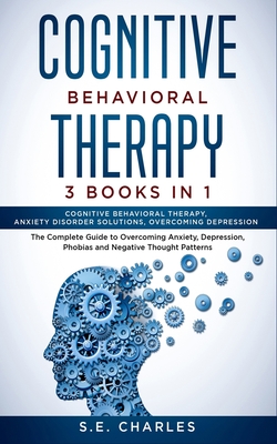 Cognitive Behavioral Therapy- 3 Books in 1: The Complete Guide to Overcoming Anxiety, Depression, Phobias and Negative Thought Patterns - S. E. Charles
