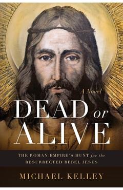 Coperta cărții 'Dead or Alive: The Roman Empire's Hunt for the Resurrected Rebel Jesus A Novel - Michael Kelley'