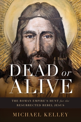 Coperta cărții 'Dead or Alive: The Roman Empire's Hunt for the Resurrected Rebel Jesus A Novel - Michael Kelley'