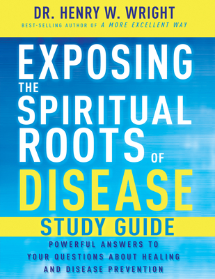 Exposing the Spiritual Roots of Disease Study Guide: Powerful Answers to Your Questions about Healing and Disease Prevention - Henry W. Wright