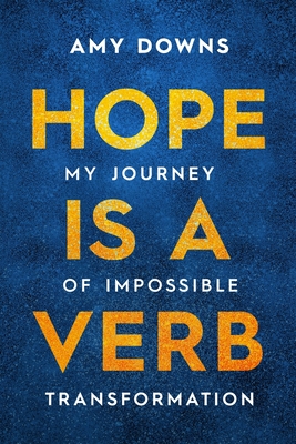 Hope Is a Verb: My Journey of Impossible Transformation - Amy Downs