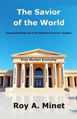 The Savior of the World -- Comprehending the Free Market Economic System - Roy A. Minet