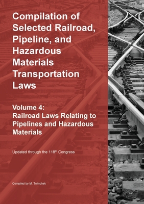 Compilation of Selected Railroad, Pipeline, and Hazardous Materials Transportation Laws Vol 4: Pipelines and Hazardous Materials - Michael S. Twinchek