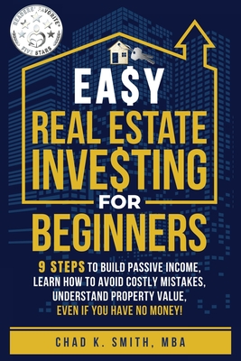 Easy Real Estate Investing for Beginners: 9 Steps to Build Passive Income, How to Avoid Costly Mistakes, and Understand Property Value, Even If You Ha - Chad K. Smith