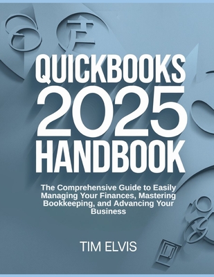 QuickBooks 2025 Handbook: The Comprehensive Guide to Easily Managing Your Finances, Mastering Bookkeeping, and Advancing Your Business - Tim Elvis